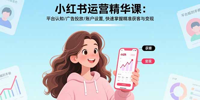 小红书运营精华课:平台认知/广告投放/账户设置,快速掌握精准获客与变现