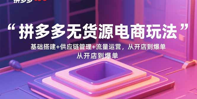 拼多多无货源电商玩法：基础搭建+供应链管理+流量运营，从开店到爆单