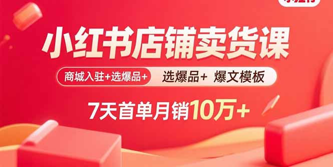 小红书店铺卖货课：商城入驻+选爆品+爆文模板，7天首单月销10万+