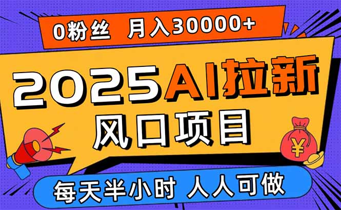 2025AI拉新风口项目，0粉0基础月入30000+新手小白轻松学会